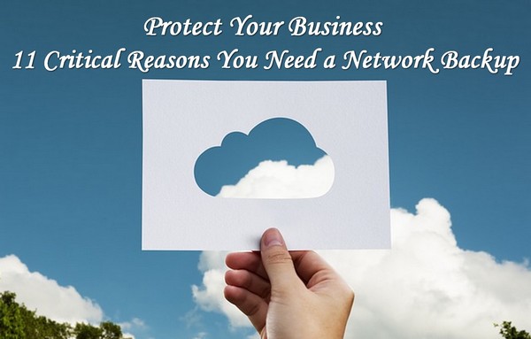 Protect Your Business - 11 Important Reasons You Need a Network Backup