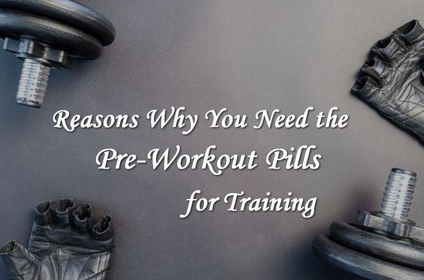 Reasons Why You Need Pre-Workout Pills for Training