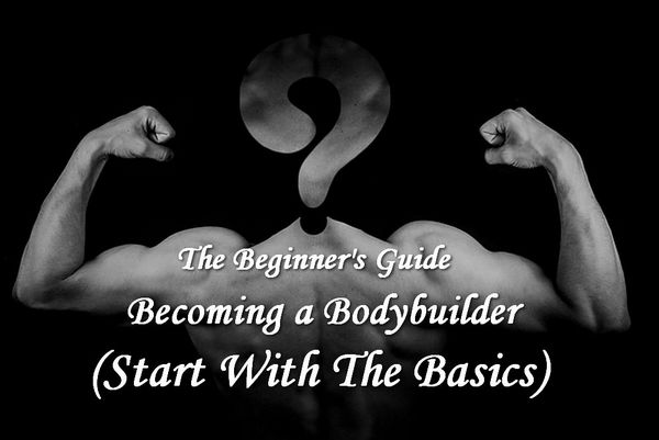 A Beginner's Guide to Becoming a Bodybuilder (Starting From the Basics)