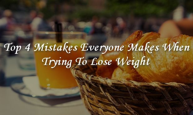 Top 4 Mistakes Everyone Makes When Trying To Lose Weight
