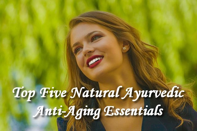 Five Natural Ayurvedic Anti-Aging Essentials